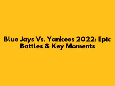 Blue Jays Vs. Yankees 2022: Epic Battles & Key Moments