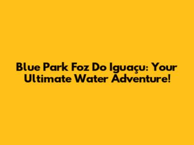 Blue Park Foz Do Iguaçu: Your Ultimate Water Adventure!