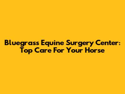 Bluegrass Equine Surgery Center: Top Care For Your Horse