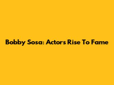 Bobby Sosa: Actor's Rise To Fame