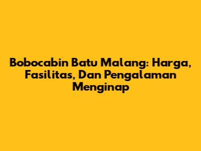 Bobocabin Batu Malang: Harga, Fasilitas, Dan Pengalaman Menginap