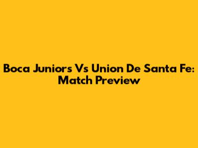 Boca Juniors Vs Union De Santa Fe: Match Preview