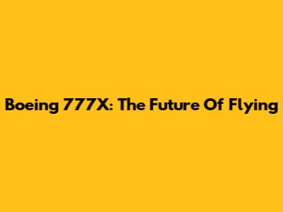 Boeing 777X: The Future Of Flying