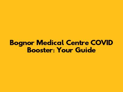 Bognor Medical Centre COVID Booster: Your Guide