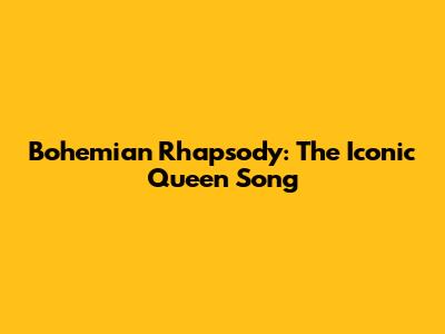 Bohemian Rhapsody: The Iconic Queen Song