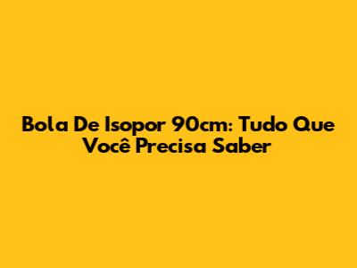 Bola De Isopor 90cm: Tudo Que Você Precisa Saber