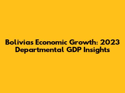Bolivia's Economic Growth: 2023 Departmental GDP Insights