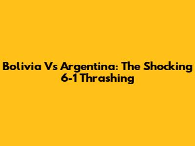 Bolivia Vs Argentina: The Shocking 6-1 Thrashing