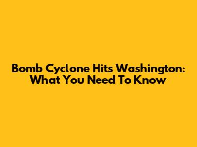 Bomb Cyclone Hits Washington: What You Need To Know