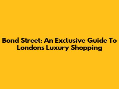 Bond Street: An Exclusive Guide To London's Luxury Shopping
