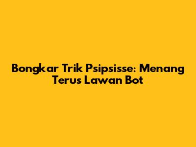 Bongkar Trik Psipsisse: Menang Terus Lawan Bot