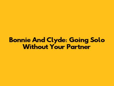 Bonnie And Clyde: Going Solo Without Your Partner