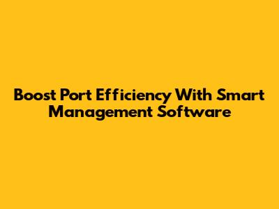 Boost Port Efficiency With Smart Management Software