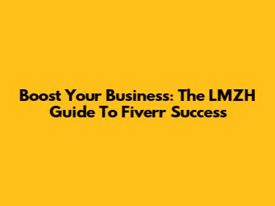 Boost Your Business: The LMZH Guide To Fiverr Success