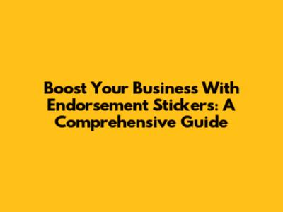 Boost Your Business With Endorsement Stickers: A Comprehensive Guide