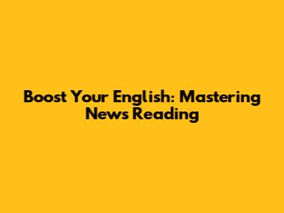 Boost Your English: Mastering News Reading