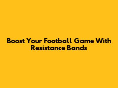 Boost Your Football Game With Resistance Bands