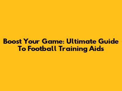 Boost Your Game: Ultimate Guide To Football Training Aids