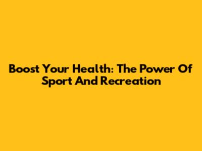 Boost Your Health: The Power Of Sport And Recreation