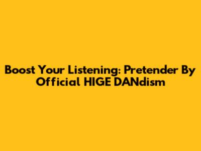 Boost Your Listening: Pretender By Official HIGE DANdism