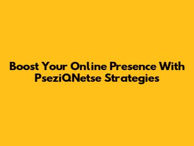 Boost Your Online Presence With PseziQNetse Strategies