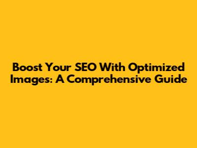 Boost Your SEO With Optimized Images: A Comprehensive Guide