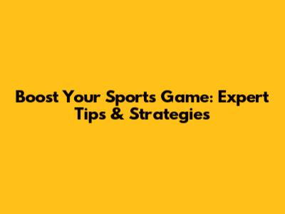 Boost Your Sports Game: Expert Tips & Strategies