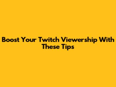 Boost Your Twitch Viewership With These Tips