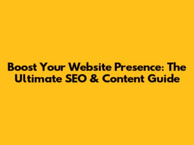 Boost Your Website Presence: The Ultimate SEO & Content Guide
