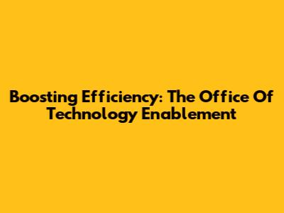 Boosting Efficiency: The Office Of Technology Enablement