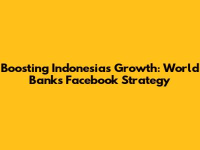 Boosting Indonesia's Growth: World Bank's Facebook Strategy