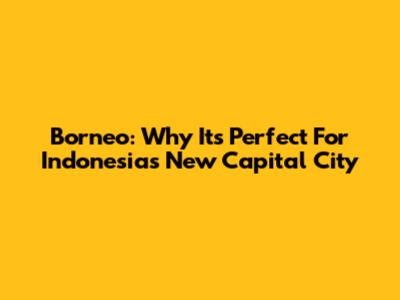 Borneo: Why It's Perfect For Indonesia's New Capital City
