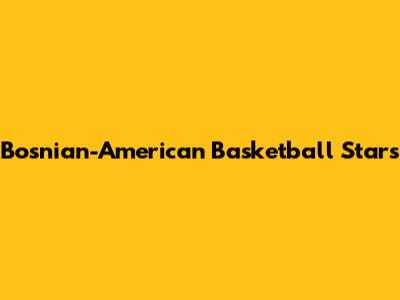Bosnian-American Basketball Stars