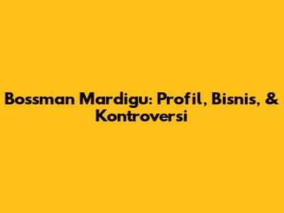 Bossman Mardigu: Profil, Bisnis, & Kontroversi