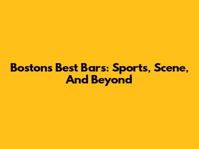 Boston's Best Bars: Sports, Scene, And Beyond