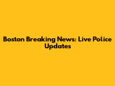 Boston Breaking News: Live Police Updates
