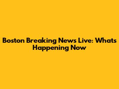 Boston Breaking News Live: What's Happening Now