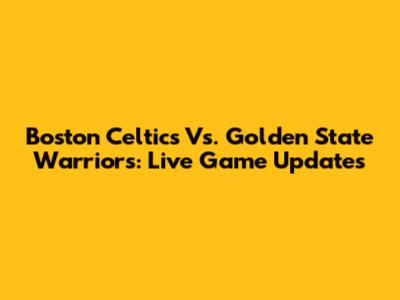 Boston Celtics Vs. Golden State Warriors: Live Game Updates