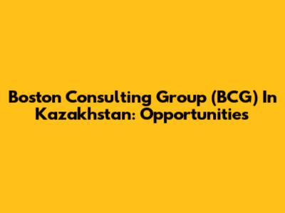 Boston Consulting Group (BCG) In Kazakhstan: Opportunities