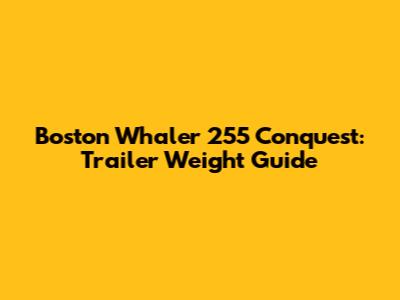 Boston Whaler 255 Conquest: Trailer Weight Guide