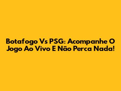 Botafogo Vs PSG: Acompanhe O Jogo Ao Vivo E Não Perca Nada!