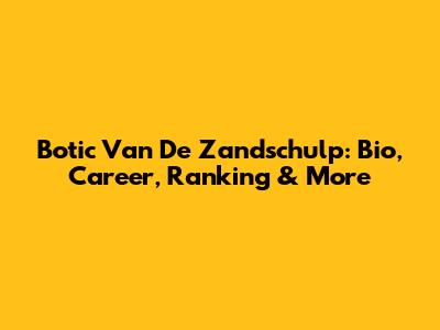 Botic Van De Zandschulp: Bio, Career, Ranking & More