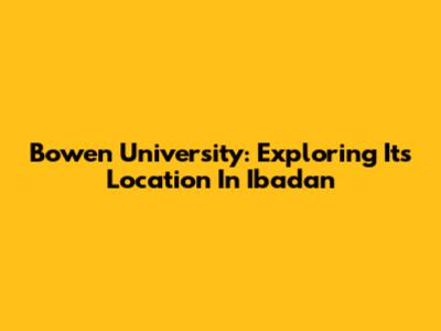 Bowen University: Exploring Its Location In Ibadan