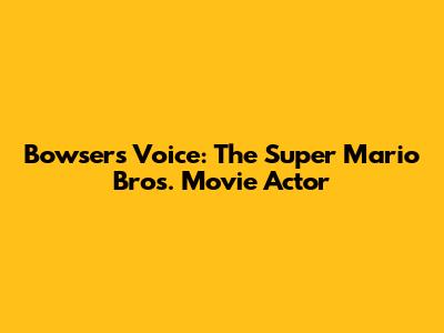 Bowser's Voice: The Super Mario Bros. Movie Actor