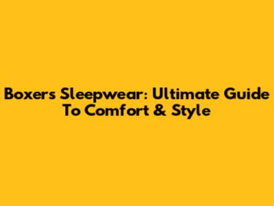 Boxers Sleepwear: Ultimate Guide To Comfort & Style