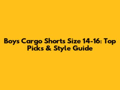 Boys' Cargo Shorts Size 14-16: Top Picks & Style Guide