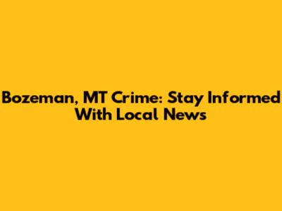 Bozeman, MT Crime: Stay Informed With Local News