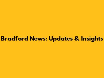 Bradford News: Updates & Insights