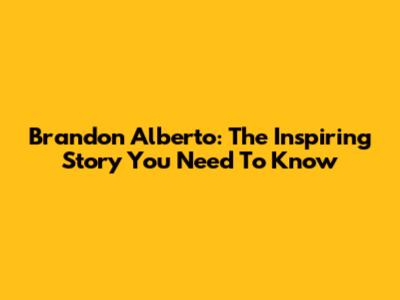Brandon Alberto: The Inspiring Story You Need To Know