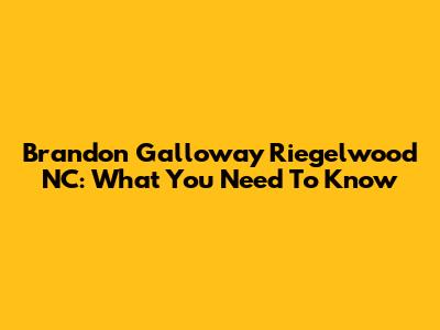 Brandon Galloway Riegelwood NC: What You Need To Know